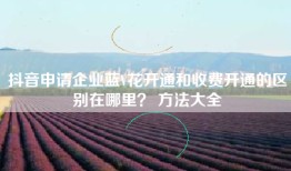 抖音申请企业蓝V花开通和收费开通的区别在哪里？ 方法大全