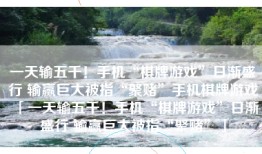 一天输五千！手机“棋牌游戏”日渐盛行 输赢巨大被指“聚赌”手机棋牌游戏「一天输五千！手机“棋牌游戏”日渐盛行 输赢巨大被指“聚赌”」