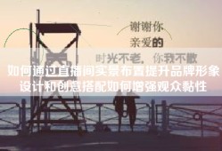 如何通过直播间实景布置提升品牌形象设计和创意搭配如何增强观众黏性
