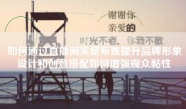 如何通过直播间实景布置提升品牌形象设计和创意搭配如何增强观众黏性