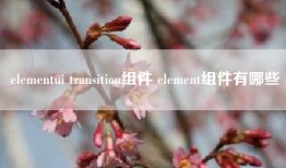 elementui transition组件 element组件有哪些