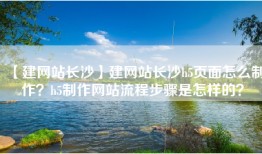 【建网站长沙】建网站长沙h5页面怎么制作？h5制作网站流程步骤是怎样的？