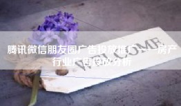 腾讯微信朋友圈广告投放推广——房产行业广告投放分析