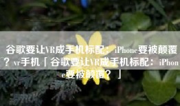 谷歌要让VR成手机标配：iPhone要被颠覆？vr手机「谷歌要让VR成手机标配：iPhone要被颠覆？」