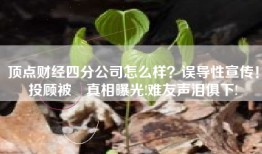 顶点财经四分公司怎么样？误导性宣传！投顾被騗真相曝光!难友声泪俱下!