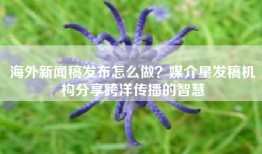 海外新闻稿发布怎么做？媒介星发稿机构分享跨洋传播的智慧