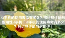S8手机的使用寿命有多久？探讨其性能与耐用性s8手机「S8手机的使用寿命有多久？探讨其性能与耐用性」