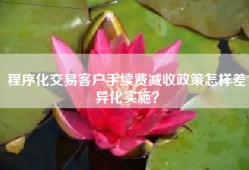 程序化交易客户手续费减收政策怎样差异化实施？