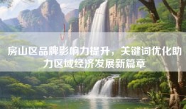 房山区品牌影响力提升，关键词优化助力区域经济发展新篇章