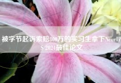 被字节起诉索赔800万的实习生拿下NeurIPS 2024最佳论文