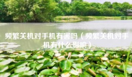 频繁关机对手机有害吗（频繁关机对手机有什么影响）