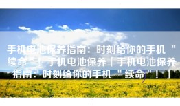 手机电池保养指南：时刻给你的手机 ＂续命＂！手机电池保养「手机电池保养指南：时刻给你的手机 ＂续命＂！」