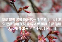 微信聊天记录导出另一个手机【IOS】怎么把微信聊天记录导入新手机「微信聊天记录导出另一个手机【IOS】」