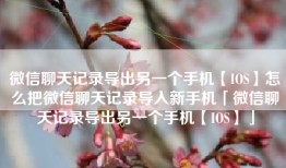微信聊天记录导出另一个手机【IOS】怎么把微信聊天记录导入新手机「微信聊天记录导出另一个手机【IOS】」