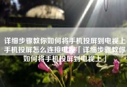 详细步骤教你如何将手机投屏到电视上手机投屏怎么连接电视「详细步骤教你如何将手机投屏到电视上」