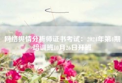 网络舆情分析师证书考试：2024年第4期培训班10月26日开班