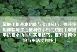 掌握手机基本功能与实用技巧，提升使用体验与生活便利性手机的功能「掌握手机基本功能与实用技巧，提升使用体验与生活便利性」