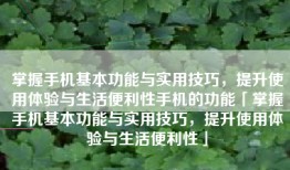 掌握手机基本功能与实用技巧，提升使用体验与生活便利性手机的功能「掌握手机基本功能与实用技巧，提升使用体验与生活便利性」