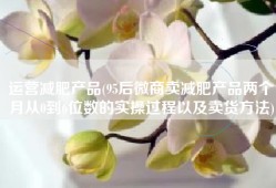 运营减肥产品(95后微商卖减肥产品两个月从0到6位数的实操过程以及卖货方法)