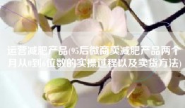 运营减肥产品(95后微商卖减肥产品两个月从0到6位数的实操过程以及卖货方法)
