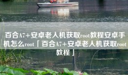 百合A7+安卓老人机获取root教程安卓手机怎么root「百合A7+安卓老人机获取root教程」
