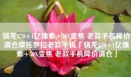 骁龙870+1亿像素+50X变焦 老款手机降价清仓摩托罗拉老款手机「骁龙870+1亿像素+50X变焦 老款手机降价清仓」