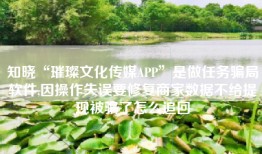知晓“璀璨文化传媒APP”是做任务骗局软件,因操作失误要修复商家数据不给提现被骗了怎么追回