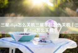 三星zflip6怎么关机三星手机怎么关机「三星zflip6怎么关机」