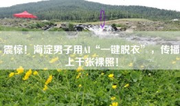 震惊！海淀男子用AI“一键脱衣”，传播上千张裸照！