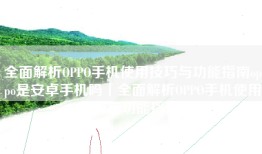全面解析OPPO手机使用技巧与功能指南oppo是安卓手机吗「全面解析OPPO手机使用技巧与功能指南」