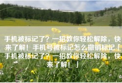 手机被标记了？一招教你轻松解除，快来了解！手机号被标记怎么撤销标记「手机被标记了？一招教你轻松解除，快来了解！」