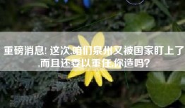 重磅消息! 这次,咱们泉州又被国家盯上了,而且还委以重任,你造吗？