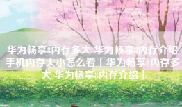 华为畅享8内存多大 华为畅享8内存介绍手机内存大小怎么看「华为畅享8内存多大 华为畅享8内存介绍」
