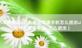 苹果电脑id怎么退出苹果手机怎么退出id账号「苹果电脑id怎么退出」