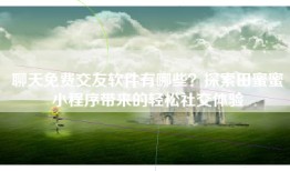 聊天免费交友软件有哪些？探索田蜜蜜小程序带来的轻松社交体验