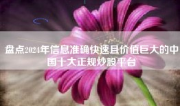盘点2024年信息准确快速且价值巨大的中国十大正规炒股平台