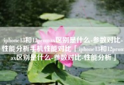 iphone13和12promax区别是什么-参数对比-性能分析手机性能对比「iphone13和12promax区别是什么-参数对比-性能分析」