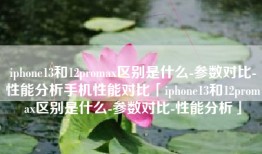 iphone13和12promax区别是什么-参数对比-性能分析手机性能对比「iphone13和12promax区别是什么-参数对比-性能分析」