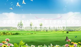 手机突然无法识别sim卡（手机突然无法识别sim卡,显示没有网络）