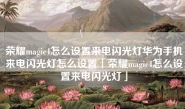 荣耀magic4怎么设置来电闪光灯华为手机来电闪光灯怎么设置「荣耀magic4怎么设置来电闪光灯」