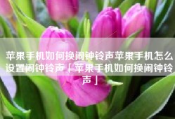 苹果手机如何换闹钟铃声苹果手机怎么设置闹钟铃声「苹果手机如何换闹钟铃声」