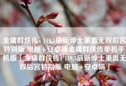 金庸群侠传x 119.5最新绅士重置无双后宫特别版 电脑+安卓端金庸群侠传单机手机版「金庸群侠传x 119.5最新绅士重置无双后宫特别版 电脑+安卓端」