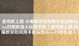 老司机上路 小编教你如何用手机玩转iRobot扫地机器人玩转手机「老司机上路 小编教你如何用手机玩转iRobot扫地机器人」