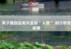 男子墓园盗骨灰盒做＂人质＂ 敲诈勒索被捕