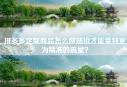 拼多多定制商品怎么做链接才能拿到更为精准的流量？