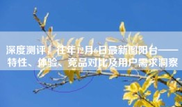 深度测评，往年12月6日最新图阳台——特性、体验、竞品对比及用户需求洞察