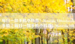 每日一部手机小科普：Motorola V80motorola手机「每日一部手机小科普：Motorola V80」