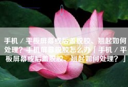 手机／平板屏幕或后盖脱胶、翘起如何处理？手机屏幕脱胶怎么办「手机／平板屏幕或后盖脱胶、翘起如何处理？」