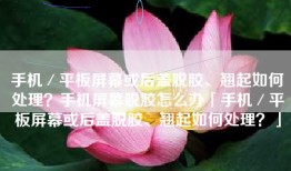手机／平板屏幕或后盖脱胶、翘起如何处理？手机屏幕脱胶怎么办「手机／平板屏幕或后盖脱胶、翘起如何处理？」