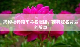 揭秘福特跑车命名谜团，独特蛇名背后的故事